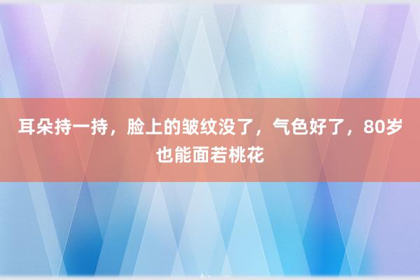 耳朵持一持，脸上的皱纹没了，气色好了，80岁也能面若桃花