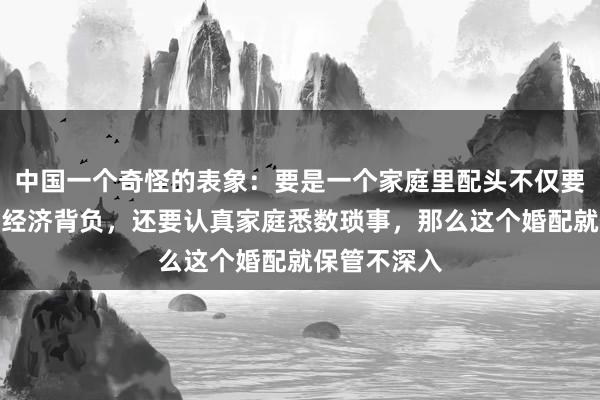 中国一个奇怪的表象：要是一个家庭里配头不仅要承担家庭的经济背负，还要认真家庭悉数琐事，那么这个婚配就保管不深入