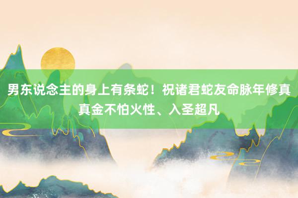男东说念主的身上有条蛇！祝诸君蛇友命脉年修真真金不怕火性、入圣超凡